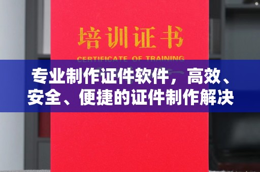 霍山专业制作证件软件，高效、安全、便捷的证件制作解决方案